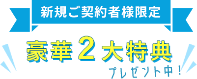 新規ご契約者様限定 豪華２大特典プレゼント中