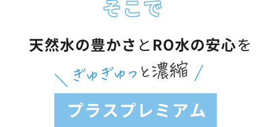 そこで天然水の豊かさとRO水の安心をぎゅぎゅっと濃縮 プラスプレミアム