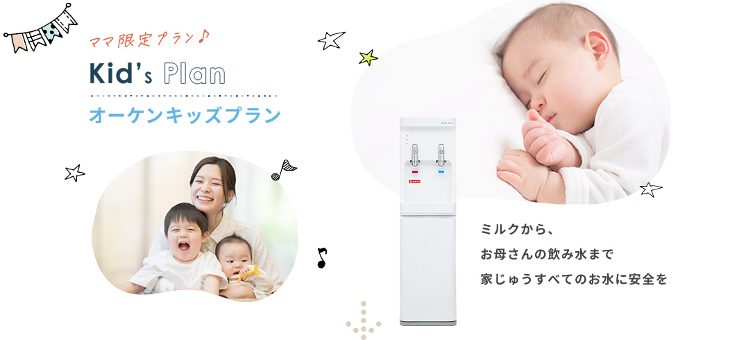 ママ限定プラン Kid's Plan オーケンキッズプラン　ミルクから、お母さんの飲み水まで家じゅうすべてのお水に安全を