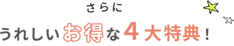 さらにうれしいお得な４大特典！