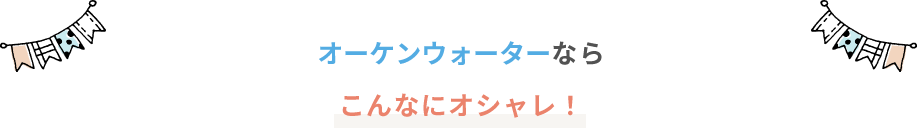 オーケンウォーターならこんなにオシャレ！