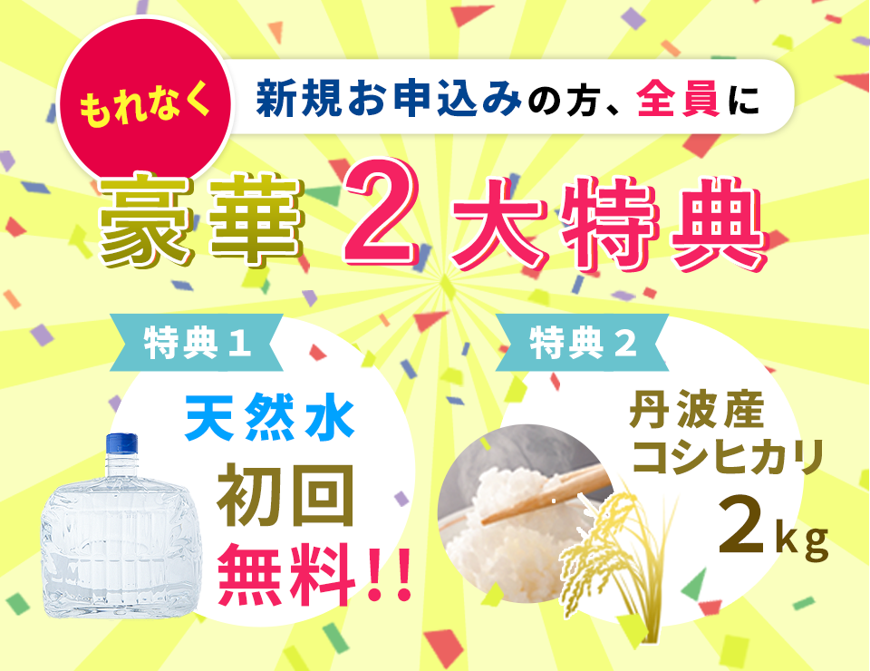 もれなく新規お申込みの方、全員に豪華２大特典　特典１天然水初回無料！！　特典２丹波産コシヒカリ２ｋｇ