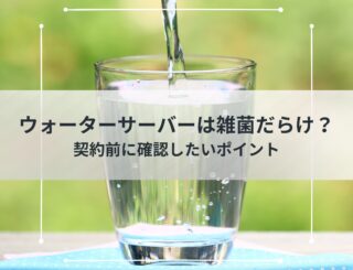 ウォーターサーバーは雑菌だらけ？契約前に確認したいポイント