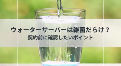 ウォーターサーバーは雑菌だらけ？契約前に確認したいポイント