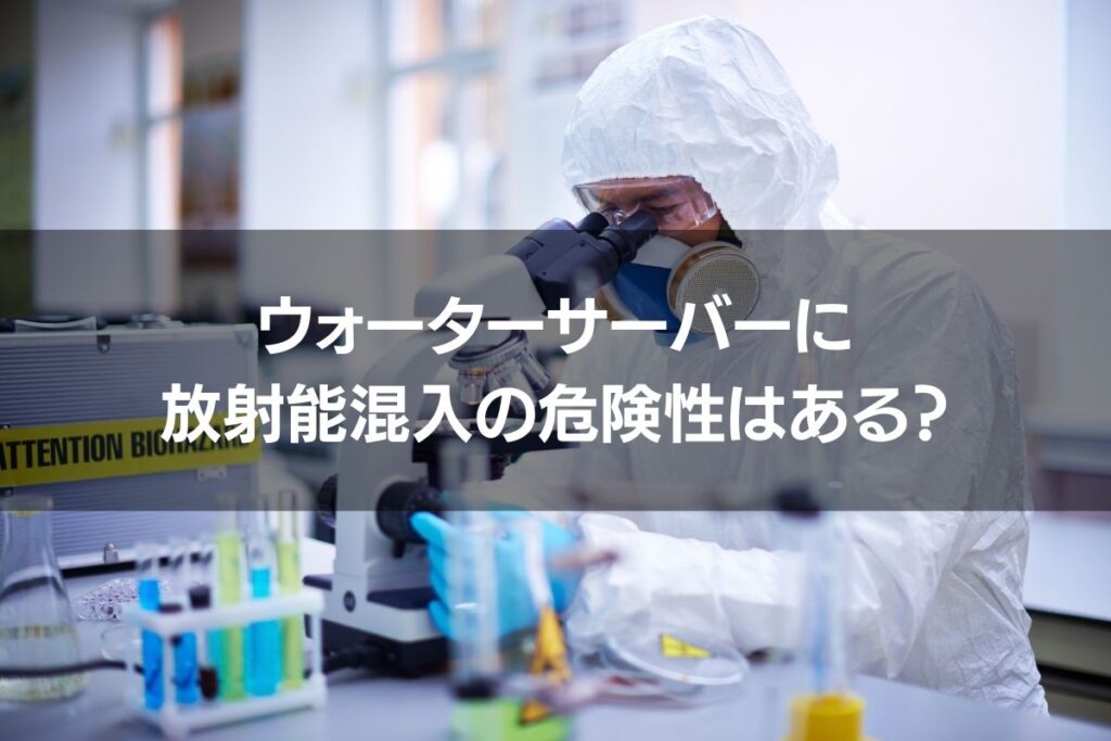 ウォーターサーバーに放射能混入の危険性はある?