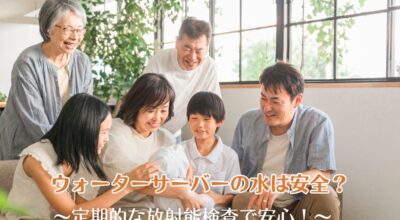 ウォーターサーバーの水は安全?定期的な放射能検査で安心!