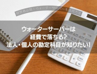 ウォーターサーバーは経費で落ちる？法人・個人の勘定科目が知りたい！