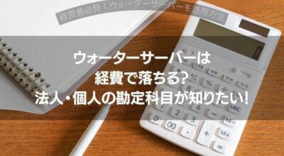 ウォーターサーバーは経費で落ちる？法人・個人の勘定科目が知りたい！