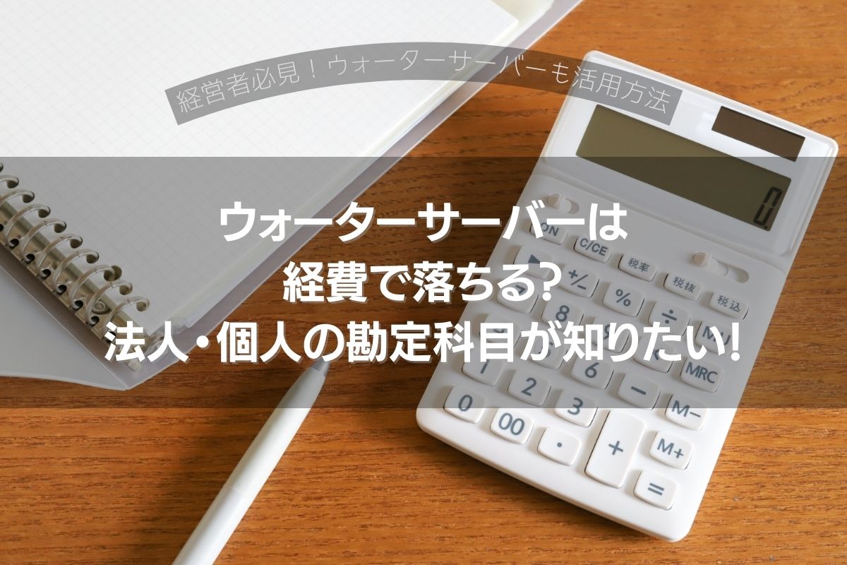 ウォーターサーバーは経費で落ちる？法人・個人の勘定科目が知りたい！