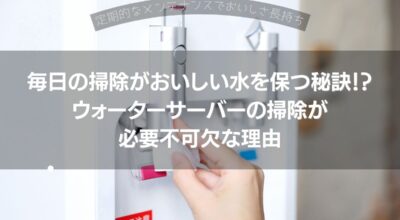 毎日の掃除がおいしい水を保つ秘訣！？ウォーターサーバーの掃除は必要不可欠な理由