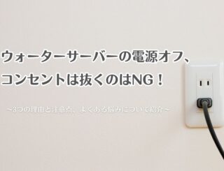 ウォーターサーバーの電源オフ、コンセントは抜くのはNG！3つの理由と注意点、よくある悩みについて紹介