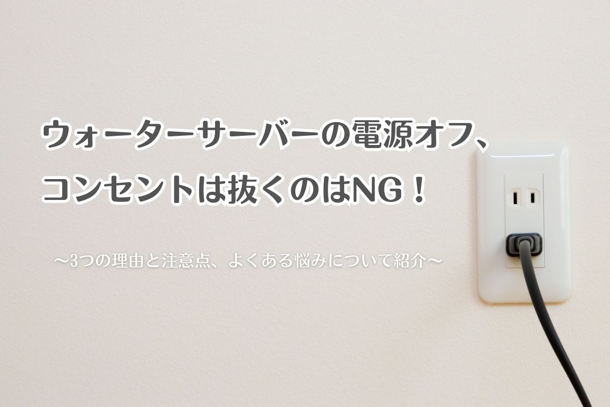 ウォーターサーバーの電源オフ、コンセントは抜くのはNG！3つの理由と注意点、よくある悩みについて紹介