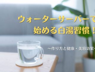 ウォーターサーバーで始める白湯習慣!作り方と健康・美容効果を解説