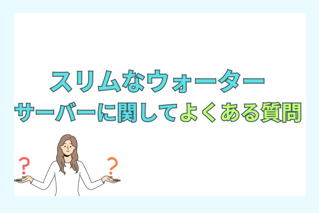 スリムなウォーターサーバーに関してよくある質問