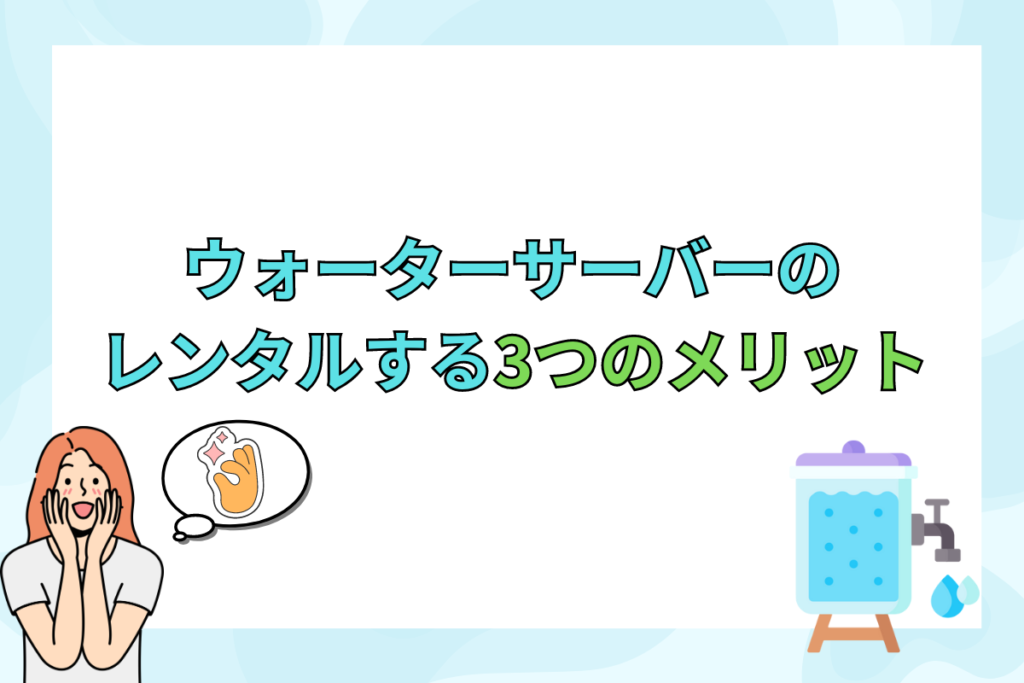 ウォーターサーバーをレンタルする3つのメリット