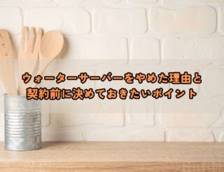ウォーターサーバーをやめた理由と契約前に決めておきたいポイント