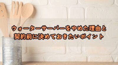 ウォーターサーバーをやめた理由と契約前に決めておきたいポイント