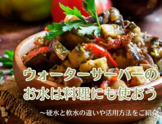 ウォーターサーバーのお水は料理にも使おう！硬水と軟水の違いや活用方法をご紹介