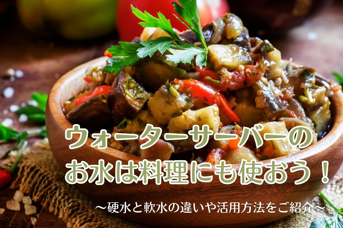 ウォーターサーバーのお水は料理にも使おう！硬水と軟水の違いや活用方法をご紹介