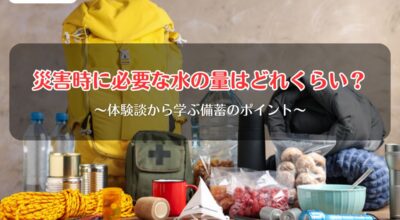 災害時に必要な水の量はどれくらい？体験談から学ぶ備蓄のポイント