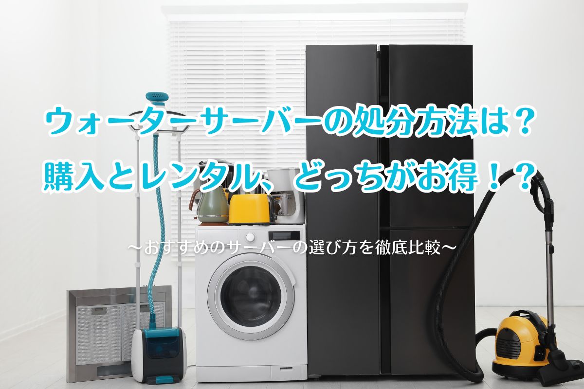 ウォーターサーバーの処分方法は？購入とレンタルのどちらがお得か徹底比較