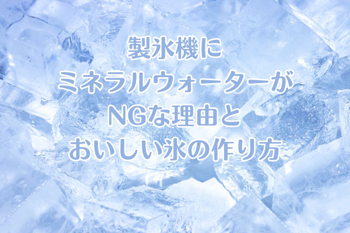 製氷機にミネラルウォーターがNGな理由とおいしい氷の作り方