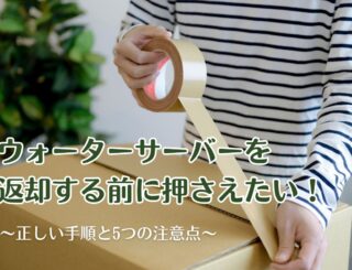 ウォーターサーバーを返却する前に押さえたい！正しい手順と5つの注意点