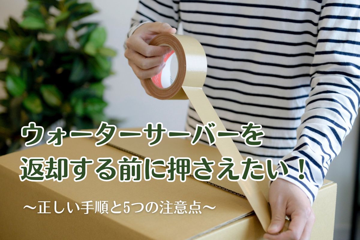 ウォーターサーバーを返却する前に押さえたい！正しい手順と5つの注意点
