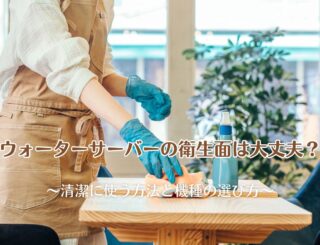 ウォーターサーバーの衛生面は大丈夫?清潔に使う方法と機種の選び方