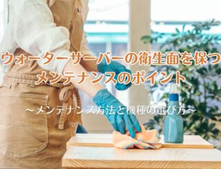 ウォーターサーバーの衛生面を保つメンテナンス方法と機種の選び方