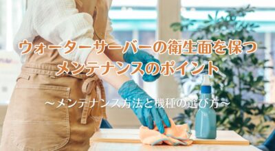 ウォーターサーバーの衛生面を保つメンテナンス方法と機種の選び方
