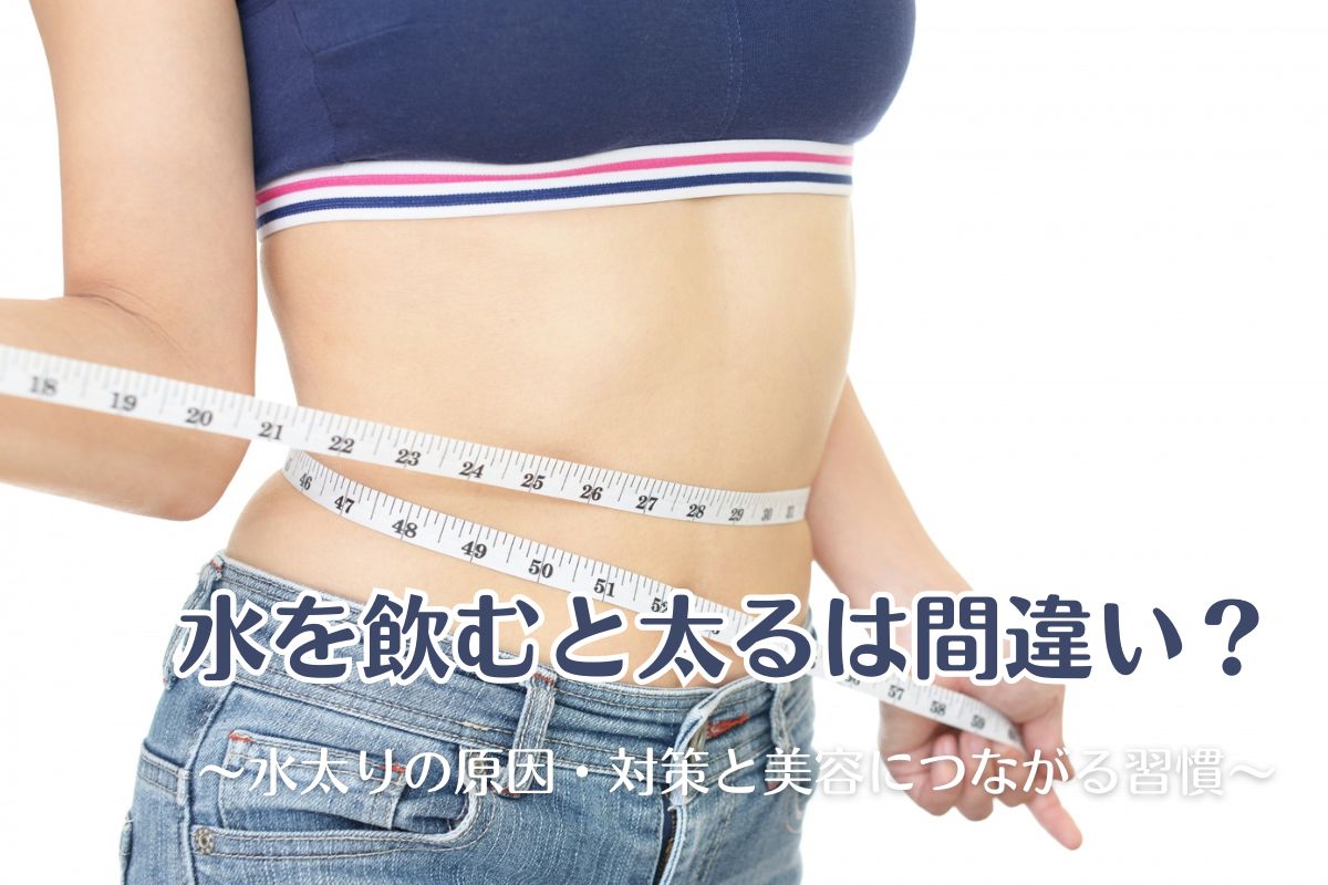 水を飲むと太るは間違い？水太りの原因・対策と美容につながる習慣