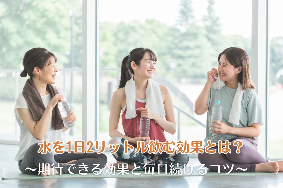 水を1日2リットル飲む効果とは？期待できる効果と毎日続けるコツ