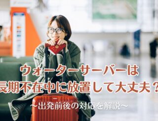 ウォーターサーバーは長期不在中に放置して大丈夫？出発前後の対応を解説
