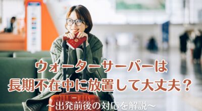 ウォーターサーバーは長期不在中に放置して大丈夫？出発前後の対応を解説