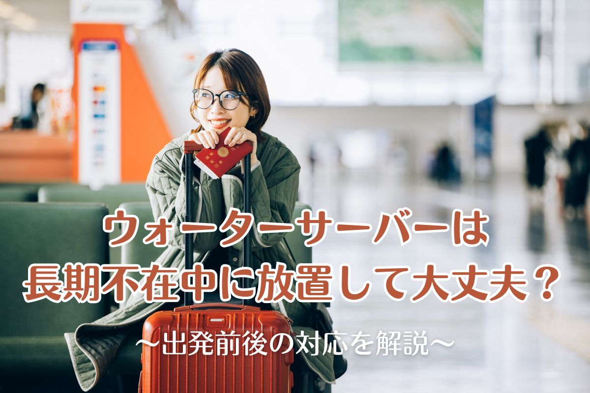 ウォーターサーバーは長期不在中に放置して大丈夫？出発前後の対応を解説